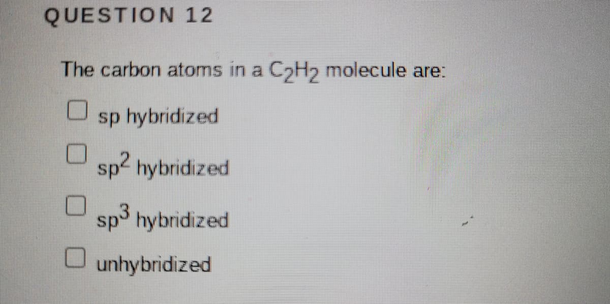 QUESTION 12
The carbon atoms in a C2H2 molecule are:
sp hybridized
sp hybridized
sp hybridized
unhybridized
