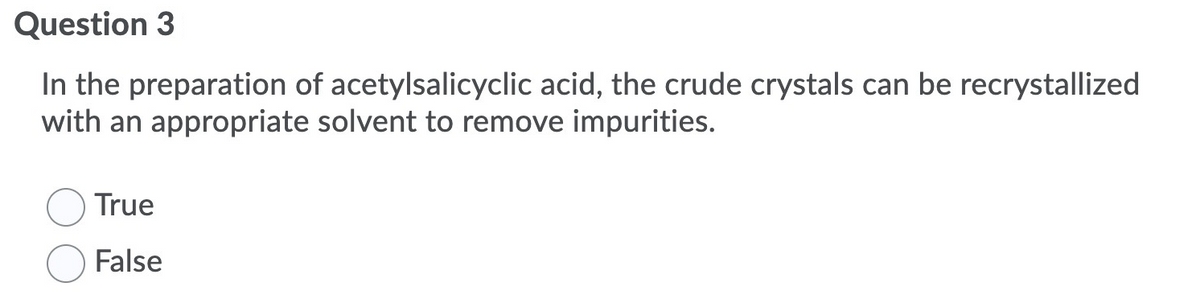 Question 3
In the preparation of acetylsalicyclic acid, the crude crystals can be recrystallized
with an appropriate solvent to remove impurities.
True
False
