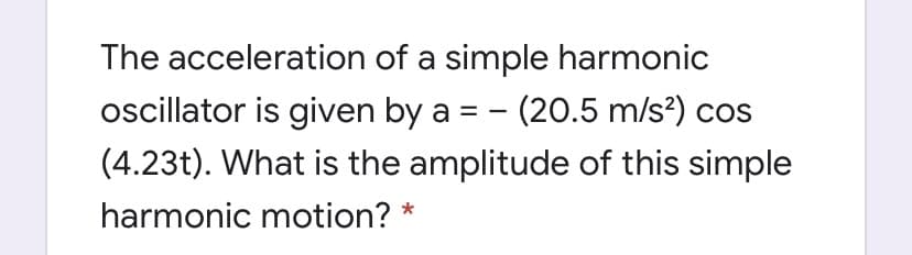 The acceleration of a simple harmonic
oscillator is given by a = - (20.5 m/s?) cos
(4.23t). What is the amplitude of this simple
harmonic motion? *
