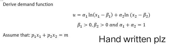Derive demand function
Assume that: p₁x₁ + P₂x₂ = m
B₂)
u = α₁ ln(x₁ - B₁) + a₂ln (x₂ -
P₁0, P₂> 0 and a₁ + a₂ = 1
Hand written plz