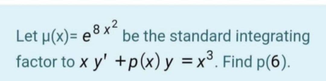 Let μ(x)-e8 x2
factor to x y' +p(x) y = x³. Find p(6).
be the standard integrating
