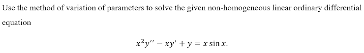 Use the method of variation of parameters to solve the given non-homogeneous linear ordinary differential
equation
x²y" – xy' + y = x sin x.
