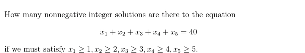 How many nonnegative integer solutions are there to the equation
X1 + x2 + x3 + x4 + x5 = 40
if we must satisfy x1 > 1, x2 > 2, x3 > 3, x4 > 4, x5 > 5.
