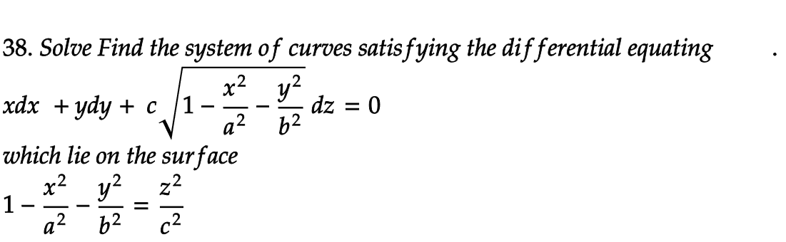 38. Solve Find the system of curves satis fying the dif ferential equating
xdx + ydy + c
x² y?
1
dz = 0
a2
62
which lie on the surface
x2 y2
1-
a2
z2
-
b2
c2
II
