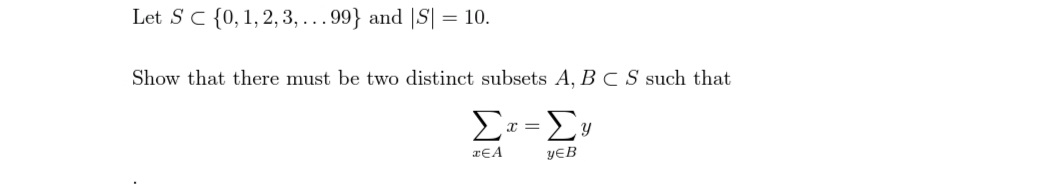 Let SC {0,1,2,3, ...99} and |S| = 10.
Show that there must be two distinct subsets A, B C S such that
YEB
