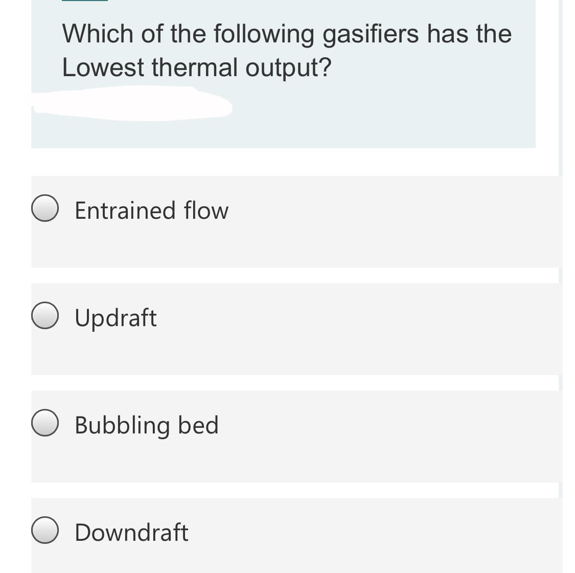 Which of the following gasifiers has the
Lowest thermal output?
Entrained flow
O Updraft
Bubbling bed
Downdraft
