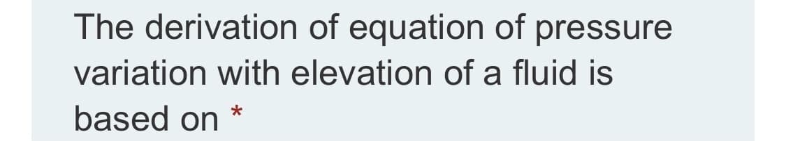 The derivation of equation of pressure
variation with elevation of a fluid is
based on
