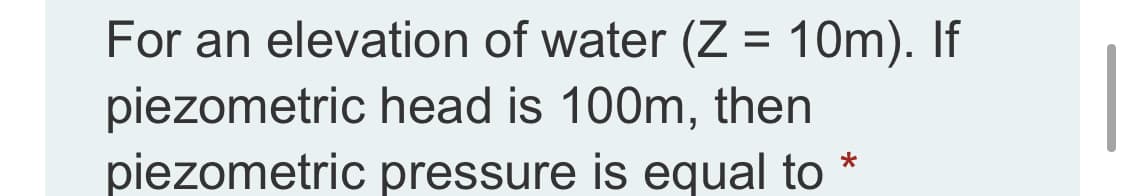 For an elevation of water (Z = 10m). If
piezometric head is 100m, then
piezometric pressure is equal to
%D
