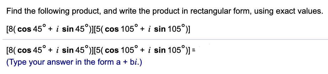 Find the following product, and write the product in rectangular form, using exact values.
[8( cos 45° + i sin 45°)][5( cos 105° + i sin 105°)]
[8( cos 45° + i sin 45°)][5( cos 105° + i sin 105°)] =
(Type your answer in the form a + bi.)
