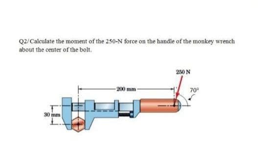 Q2/Calculate the moment of the 250-N force on the handle of the monkey wrench
about the center of the bolt.
250 N
-200 mm-
70°
30 mm
