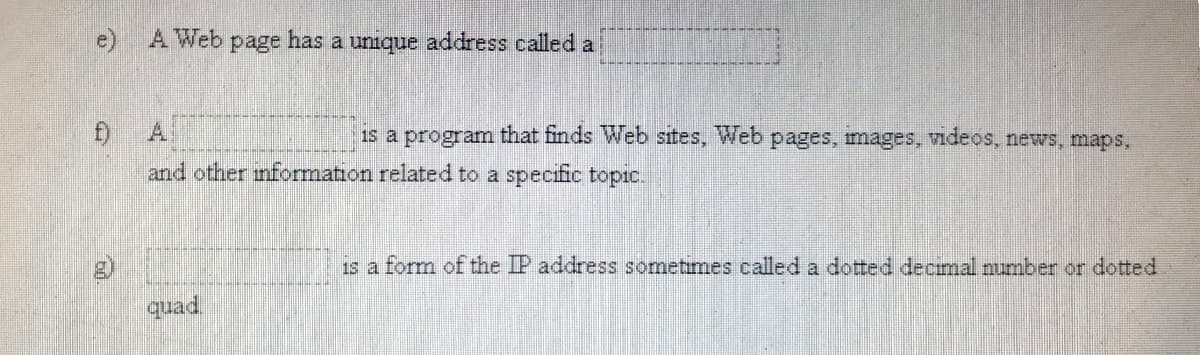 A Web page has a unique address called a
1s a program that finds Web sites, Web pages, mages, videos, news, maps,
and other information related to a specific topic.
1s a form of the IP address sometimes called a dotted decmal number or dotted
quad
