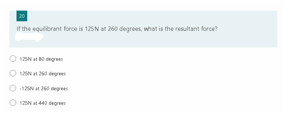 20
If the equilibrant force is 125 N at 260 degrees, what is the resultant force?
125N at 80 degrees
125N at 260 degrees
-125N at 260 degrees
125N at 440 degrees
O O
