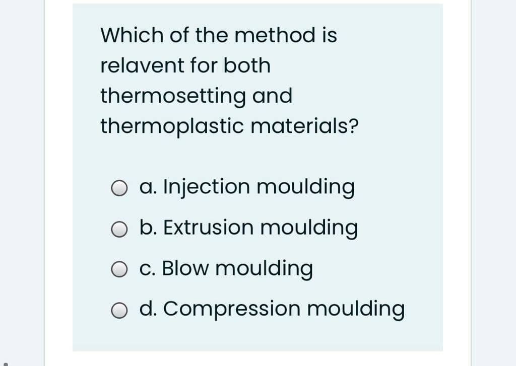 Which of the method is
relavent for both
thermosetting and
thermoplastic materials?
O a. Injection moulding
O b. Extrusion moulding
O c. Blow moulding
O d. Compression moulding
