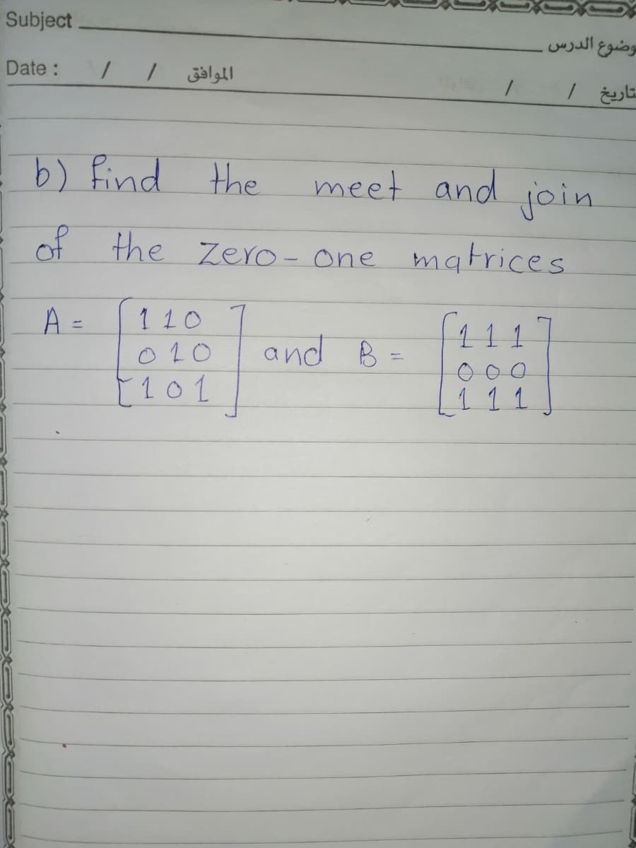 Subject
موضوع الدرس.
Date:
الموافق
b) find the
meet and join
of the Zero- one
the Zero- one matrices
A =
1 10
111
and B-
020
E101
111
