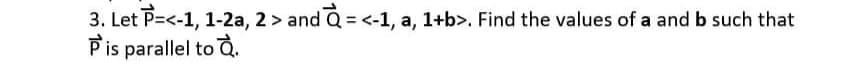 3. Let P=<-1, 1-2a, 2 > and Q = <-1, a, 1+b>. Find the values of a and b such that
Pis parallel to Q.
