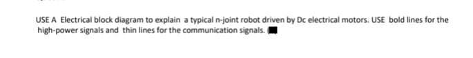USE A Electrical block diagram to explain a typical n-joint robot driven by Dc electrical motors. USE bold lines for the
high-power signals and thin lines for the communication signals.