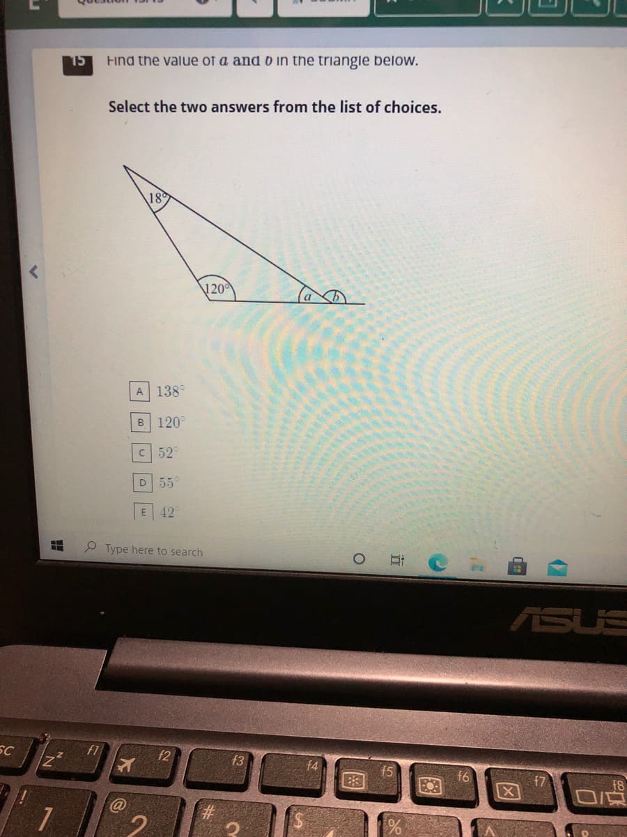 15
Hind the value of a and b in the triangle below.
Select the two answers from the list of choices.
\120
A 138°
B 120
C 52
55
42
2 Type here to search
ASUS
SC
f2
f3
18
%23
2.
DE
