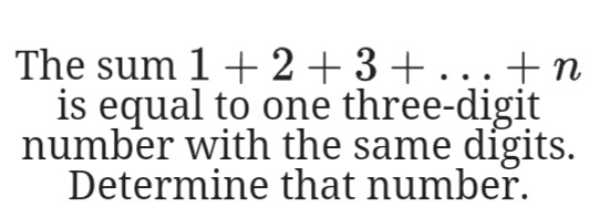 The sum 1+ 2+3+...+ n
is equal to one three-digit
number with the same digits.
Determine that number.
