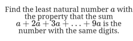 Find the least natural number a with
the property that the sum
a + 2ā +3a+..+ 9a is the
number with the same digits.
