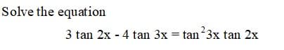 Solve the equation
3 tan 2x - 4 tan 3x = tan 3x tan 2x
