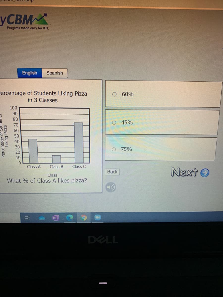 УСВМ
Progress made easy for RTI.
English
Spanish
ercentage of Students Liking Pizza
in 3 Classes
60%
100
90
80
45%
70
60
50
40
30
75%
20
10
Class A
Class B
Class C
Next O
Back
Class
What % of Class A likes pizza?
DELL
Percentage
Liking Pizza
近
