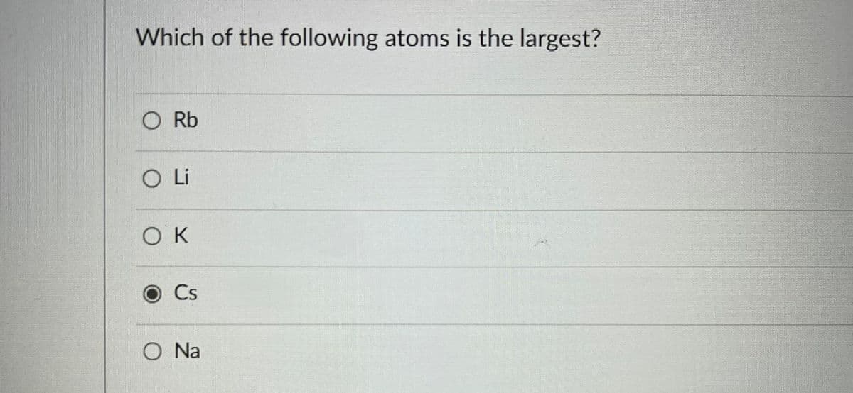 Which of the following atoms is the largest?
O Rb
O Li
OK
O Cs
O Na