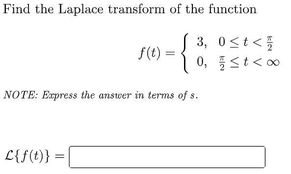 Find the Laplace transform of the function
( 3, 0<t<5
( 0, st<0
f(t)
NOTE: Express the answer in terms of s.
L{f(t)}
