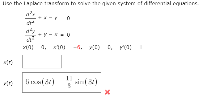 Use the Laplace transform to solve the given system of differential equations.
d2x
+x — у %3D 0
dt2
d?y
+у — х %3D 0
dt2
x(0) = 0, x'(0) = -6, y(0) = 0, y'(0) = 1
x(t)
6 cos (31) – sin ( 31)
-sin(3t)
y(t)
