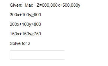 Given: Max Z=600,000x+500,000y
300x+100y2900
200x+100y>800
150x+150y2750
Solve for z
