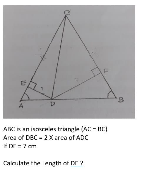 E
A
ABC is an isosceles triangle (AC = BC)
%3D
Area of DBC = 2 X area of ADC
If DF = 7 cm
Calculate the Length of DE ?
