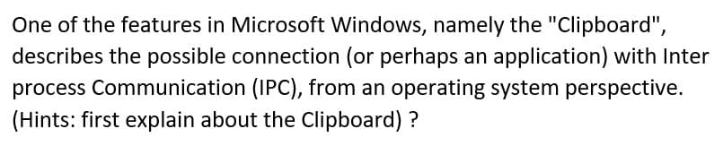 One of the features in Microsoft Windows, namely the "Clipboard",
describes the possible connection (or perhaps an application) with Inter
process Communication (IPC), from an operating system perspective.
(Hints: first explain about the Clipboard) ?
