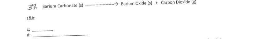 34. Barium Carbonate (s)
Barium Oxide (s) + Carbon Dioxide (g)
a&b:
C:
d:
