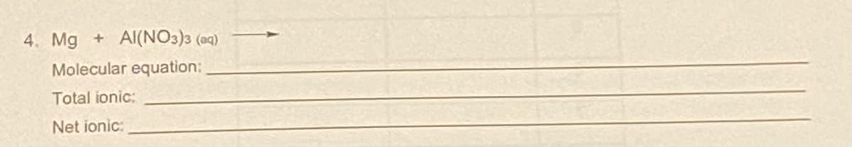 4. Mg
Al(NO3)3 (aq)
Molecular equation:
Total ionic;
Net ionic:
