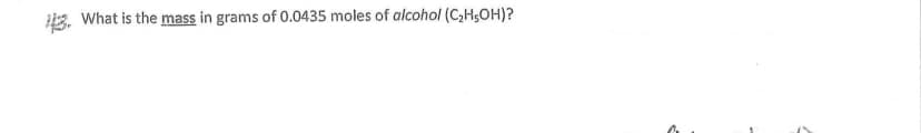 3. What is the mass in grams of 0.0435 moles of alcohol (C,H;OH)?

