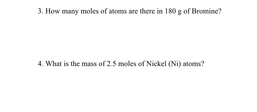 3. How many moles of atoms are there in 180 g of Bromine?
4. What is the mass of 2.5 moles of Nickel (Ni) atoms?
