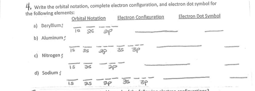 4. Write the orbital notation, complete electron configuration, and electron dot symbol for
the following elements:
Orbital Notation
Electron Configuration
Electron Dot Symbol
a) Beryllium?
b) Aluminum
a
is
c) Nitrogen g
is
as
d) Sodium
35
-
is
as
figurntionc?
