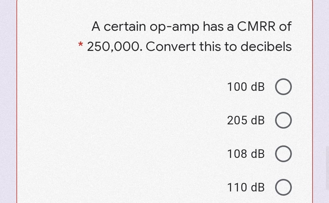 A certain op-amp has a CMRR of
250,000. Convert this to decibels
100 dB O
205 dB O
108 dB O
110 dB O
