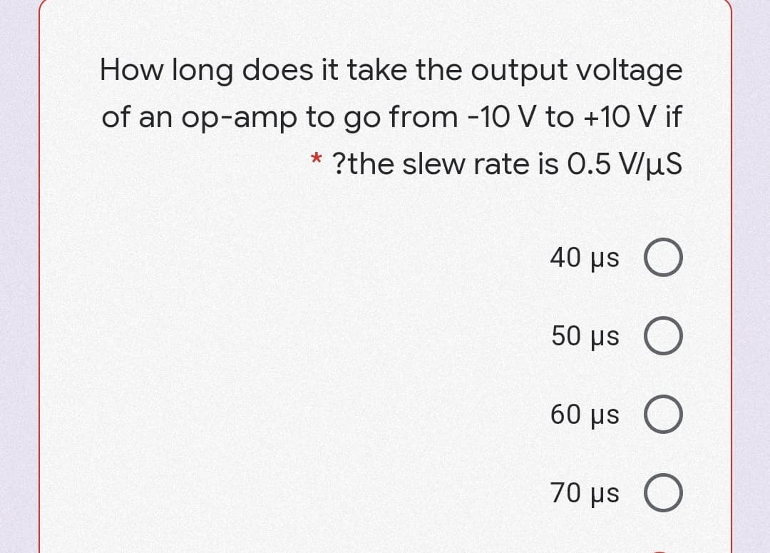 How long does it take the output voltage
of an op-amp to go from -10 V to +1O Vif
* ?the slew rate is 0.5 V/uS
40 μs Ο
50 μs
60 µs O
70 Hs
