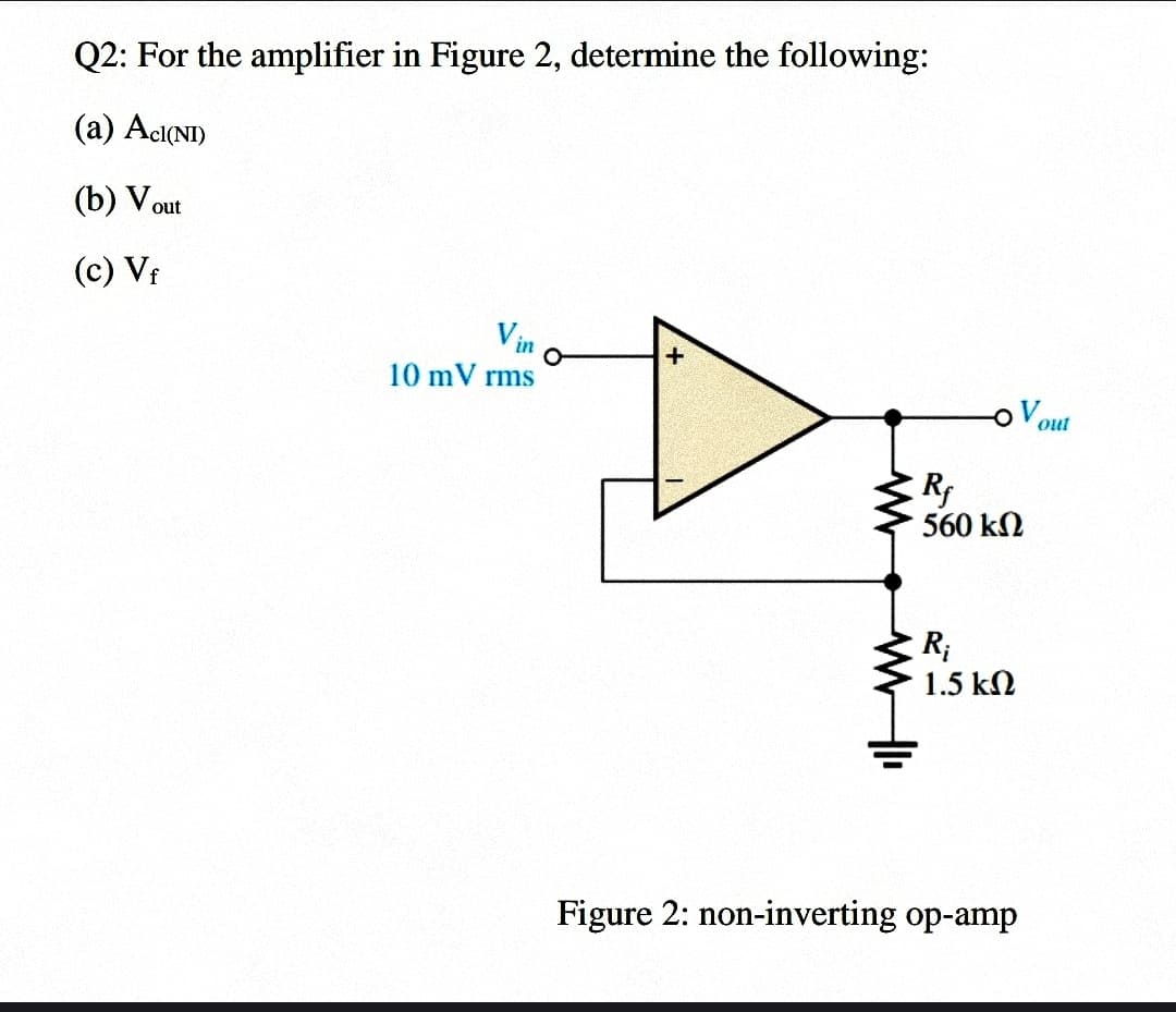 Q2: For the amplifier in Figure 2, determine the following:
(a) AcI(NI)
(b) Vout
(c) Vf
Vin
10 mV rms
oVout
R
560 kN
R;
1.5 kN
Figure 2: non-inverting op-amp
