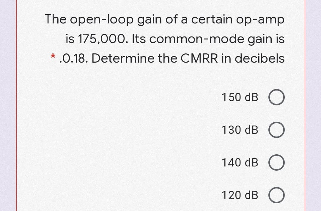 The open-loop gain of a certain op-amp
is 175,000. Its common-mode gain is
* .0.18. Determine the CMRR in decibels
150 dB O
130 dB O
140 dB O
120 dB O
