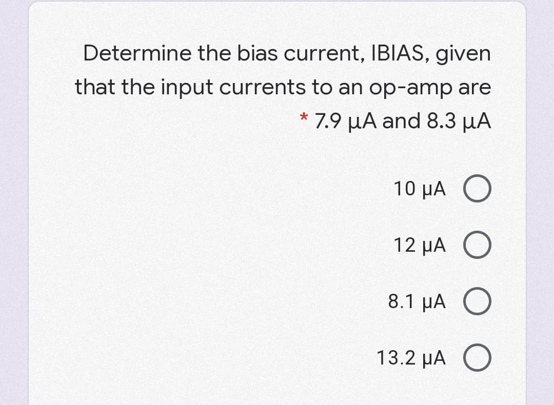 Determine the bias current, IBIAS, given
that the input currents to an op-amp are
* 7.9 µA and 8.3 µA
10 μΑ
12 µA O
8.1 μΑ Ο
13.2 µA O
