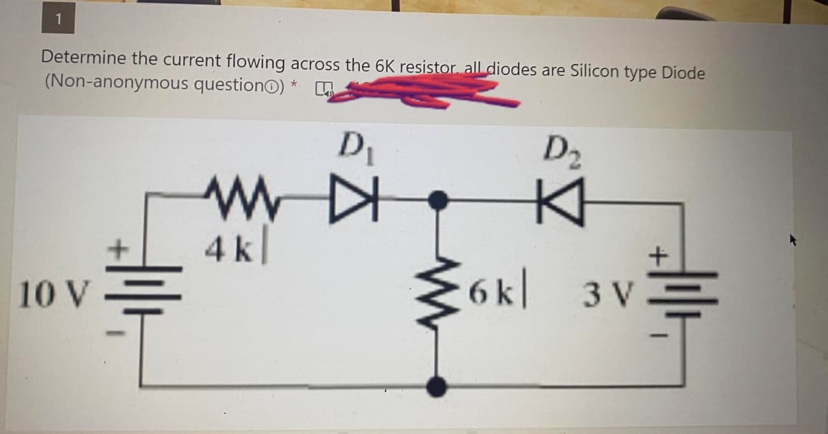 1
Determine the current flowing across the 6K resistor. all diodes are Silicon type Diode
(Non-anonymous question) *
10 V
+
D₁
WWW D
4k|
6k|
D₂
KH
3V=
3 V