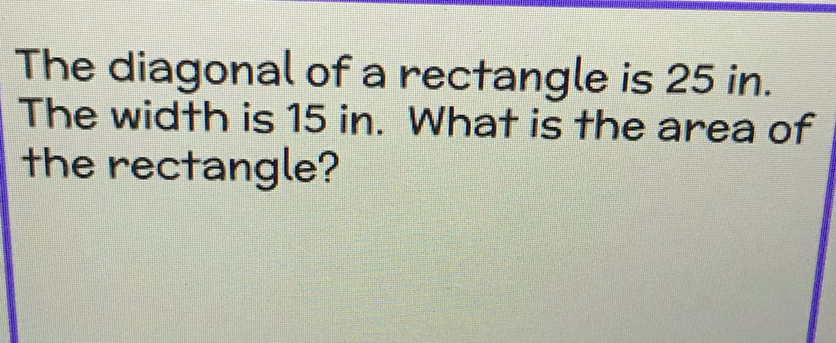 The diagonal of a rectangle is 25 in.
The width is 15 in. What is the area of
the rectangle?

