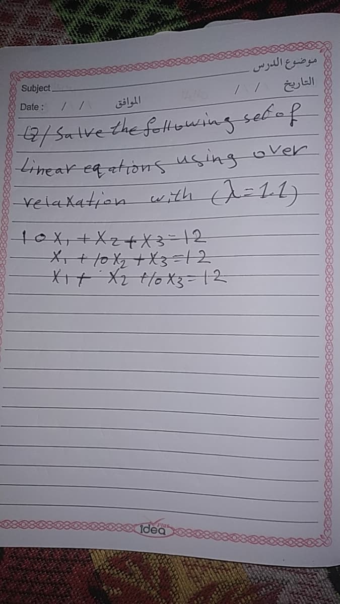 موضوع الدرس.
التاريخ
Subject.
Date :
الموافق
7/5atve the following sebof
tihear eq ationsusing over
velaxation wiith a=11)
1ox, +Xz+X=12
Idea
