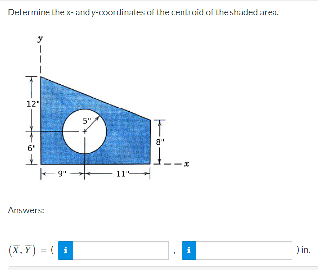 Determine the x- and y-coordinates of the centroid of the shaded area.
y
12"
5"
8"
6"
E 9"
11"-
Answers:
(X, Y) =
( i
i
) in.
