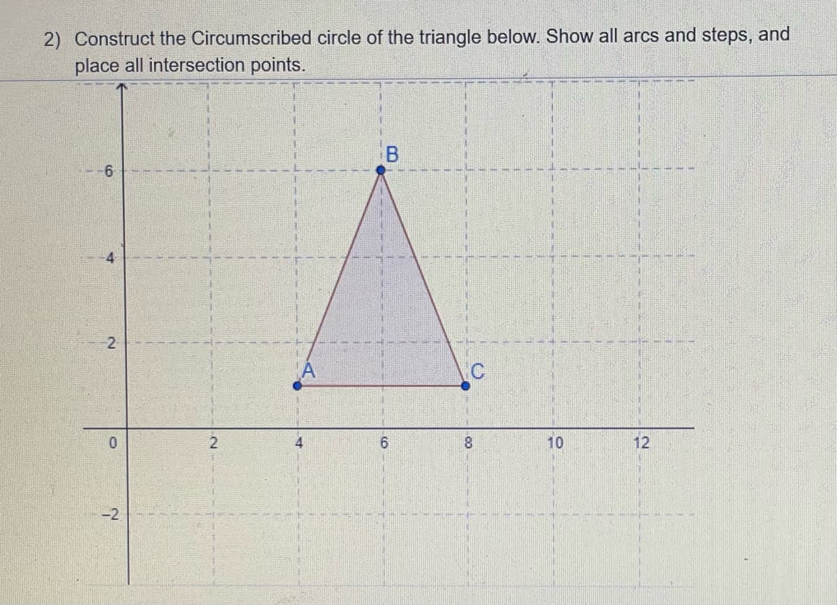 2) Construct the Circumscribed circle of the triangle below. Show all arcs and steps, and
place all intersection points.
4
-2
2
4.
10
12
-2
01
