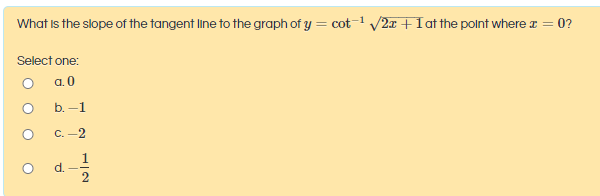 What is the slope of the tangent line to the graph of y = cot-' /2x + Iat the polnt where r =
0?
Select one:
a. 0
b. -1
с. —2
d.
