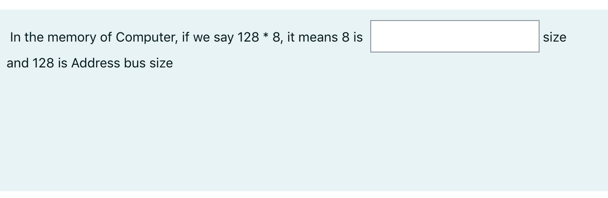 In the memory of Computer, if we say 128 * 8, it means 8 is
size
and 128 is Address bus size
