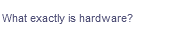 What exactly is hardware?
