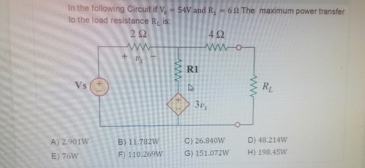 In the following Circuit if V =54Vand R, 62 The maximum power transfer
to the load resistance R s
22
ww
42
ww-o
RI
Vs
RL
3r
A) 2.901W
B) 11.782W
C) 26.840W
D) 48.214W
E) 76W
F) 110.269W
G) 151.072W
H) 198.45W
